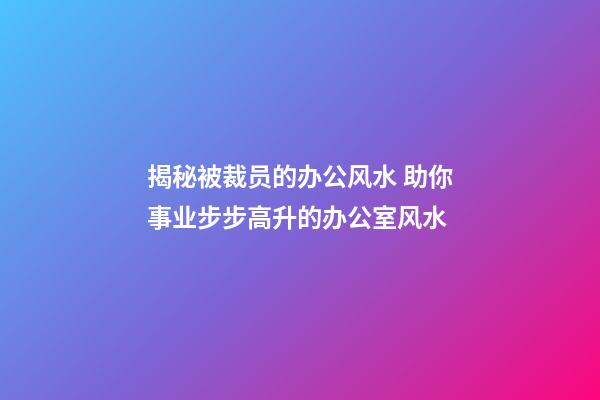 揭秘被裁员的办公风水 助你事业步步高升的办公室风水